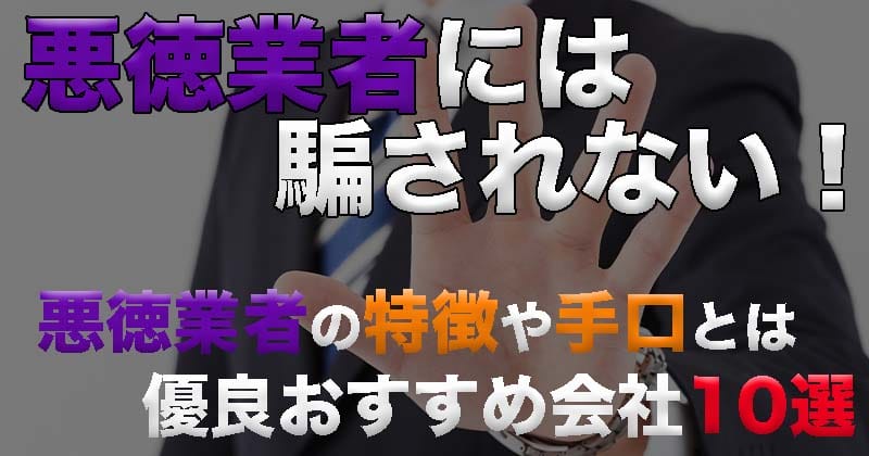 悪徳業者に騙されない！知っておくべく悪徳業者の手口！優良おすすめ会社10選