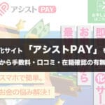 「アシストペイ」の評判・口コミは?金融ブラックでも誰にもバレずに資金調達が可能な後払い現金化サイト アシストPAYを徹底解説!1 45 assistpay01 1