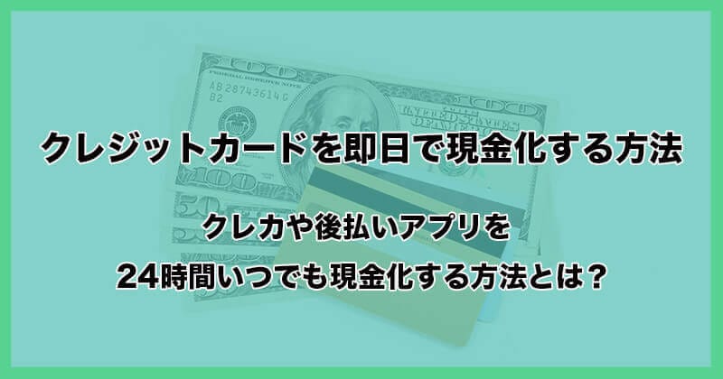 クレジットカードを即日で現金化する方法！クレカや後払いアプリを24時間いつでも現金化する方法とは？