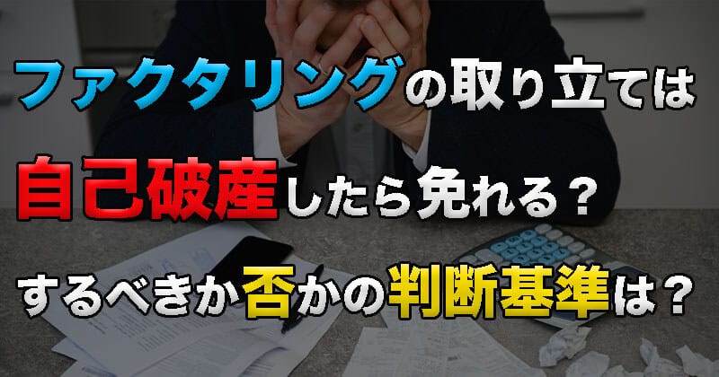 ファクタリングの取り立ては自己破産したら免れる？破産するべきか否かの判断は？2023