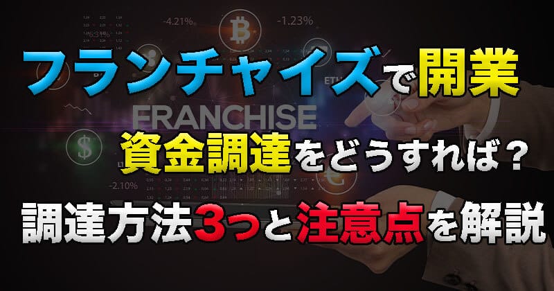 フランチャイズで開業するのに資金調達をどうすれば？調達方法3つとフランチャイズの注意点を解説