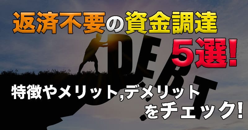 返済不要の資金調達方法とは？5つの方法！特徴やメリット・デメリットをチェック！