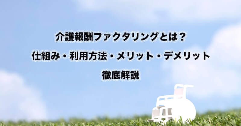 介護報酬ファクタリングとは？仕組み・利用の流れ・メリット・デメリットなどを徹底解説！1