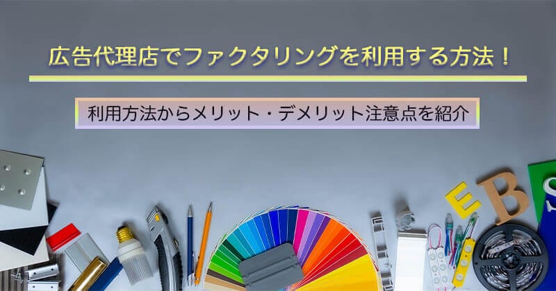 広告代理店でファクタリングを利用する方法！利用方法やメリット・デメリットも紹介！