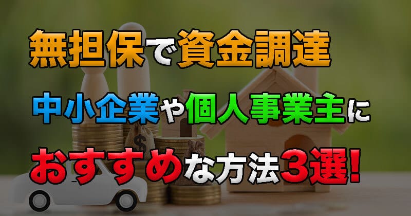 無担保で資金調達可能な方法3選！中小企業や個人事業主におすすめ！担保付融資との違いも解説
