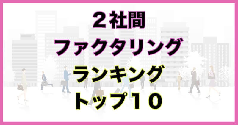 ファクタリング 二社間 おすすめ会社ランキング！2社間ファクタリングとは？評判、特徴から即日入金OKの会社を厳選！