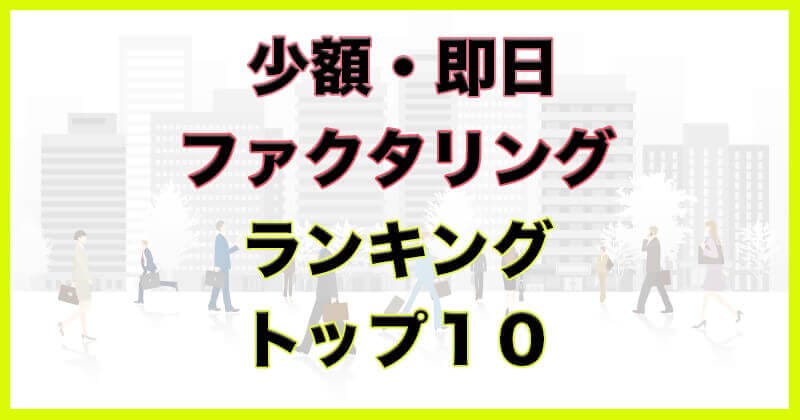 ファクタリングを即日で少額から利用できる会社ランキングTOP10を紹介！