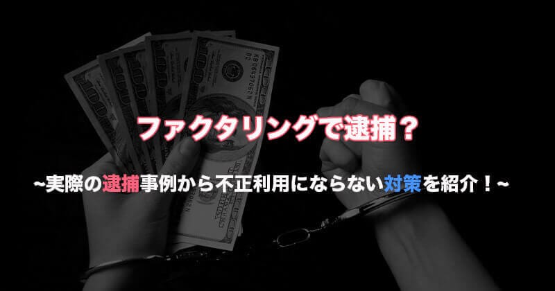 ファクタリングで逮捕？実際の逮捕事例から不正利用にならない対策を紹介！