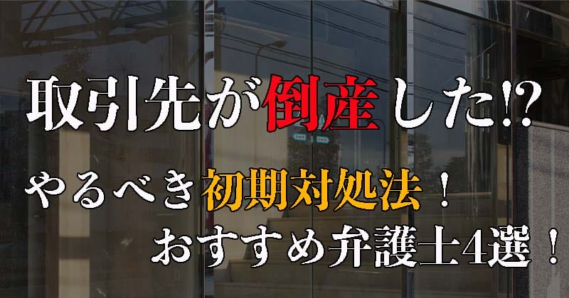 取引先が倒産した！？やるべき初期対処法！おすすめ弁護士4選！売掛金未回収を避ける方法とは？