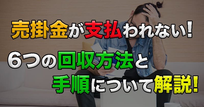 売掛金が支払われない！6つの回収方法と手順について解説！未然に防ぐ方法も紹介！